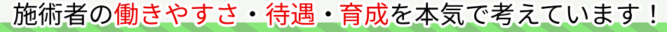 施術者の働きやすさ・待遇・育成を本気で考えています！